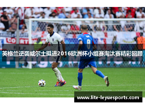 英格兰逆袭威尔士挺进2016欧洲杯小组赛淘汰赛精彩回顾 英格兰逆袭威尔士挺进2016欧洲杯小组赛淘汰赛精彩回顾