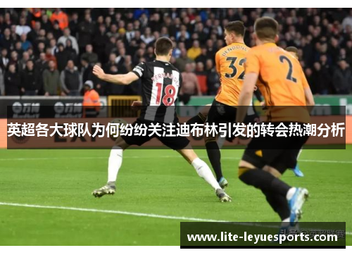 英超各大球队为何纷纷关注迪布林引发的转会热潮分析