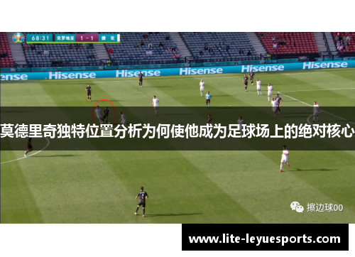 莫德里奇独特位置分析为何使他成为足球场上的绝对核心