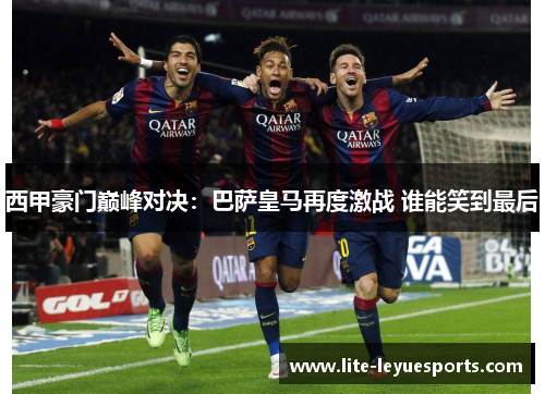 西甲豪门巅峰对决：巴萨皇马再度激战 谁能笑到最后