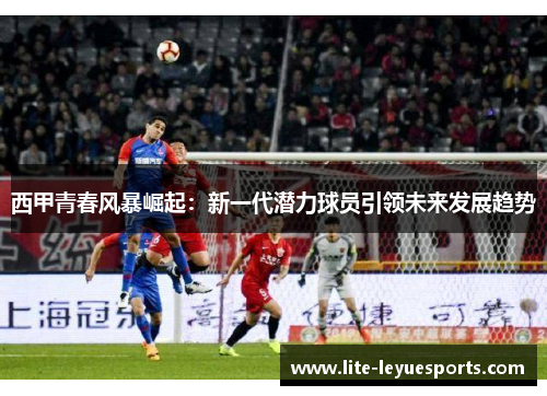 西甲青春风暴崛起：新一代潜力球员引领未来发展趋势