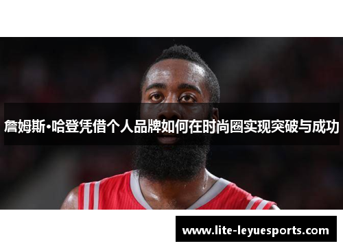 詹姆斯·哈登凭借个人品牌如何在时尚圈实现突破与成功