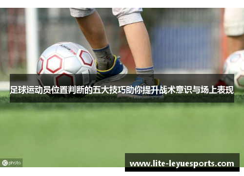 足球运动员位置判断的五大技巧助你提升战术意识与场上表现 足球运动员位置判断的五大技巧助你提升战术意识与场上表现