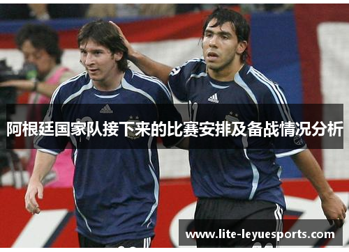 阿根廷国家队接下来的比赛安排及备战情况分析 阿根廷国家队接下来的比赛安排及备战情况分析