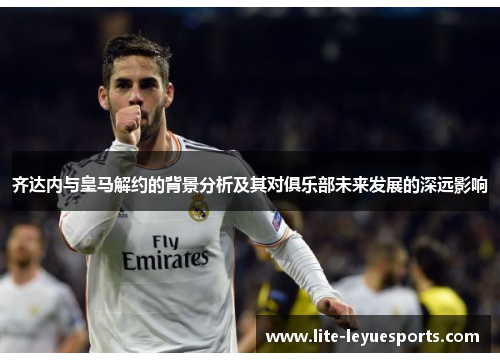 齐达内与皇马解约的背景分析及其对俱乐部未来发展的深远影响