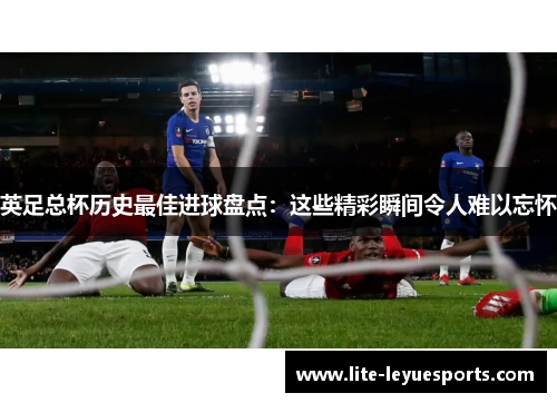 英足总杯历史最佳进球盘点：这些精彩瞬间令人难以忘怀