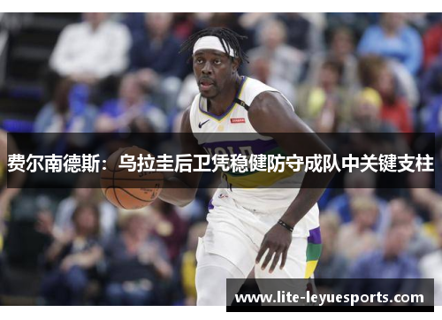 费尔南德斯：乌拉圭后卫凭稳健防守成队中关键支柱