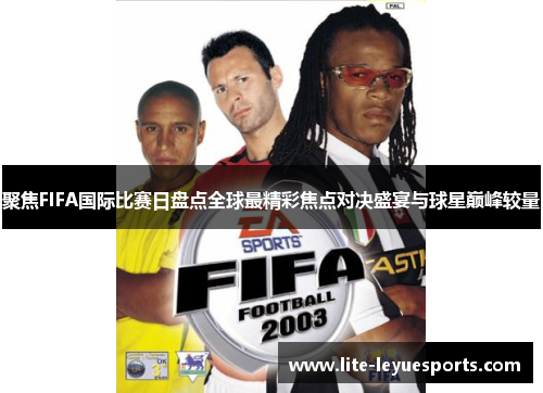 聚焦FIFA国际比赛日盘点全球最精彩焦点对决盛宴与球星巅峰较量 聚焦FIFA国际比赛日盘点全球最精彩焦点对决盛宴与球星巅峰较量