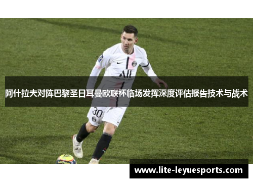 阿什拉夫对阵巴黎圣日耳曼欧联杯临场发挥深度评估报告技术与战术 阿什拉夫对阵巴黎圣日耳曼欧联杯临场发挥深度评估报告技术与战术