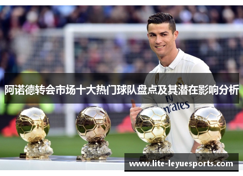 阿诺德转会市场十大热门球队盘点及其潜在影响分析 阿诺德转会市场十大热门球队盘点及其潜在影响分析