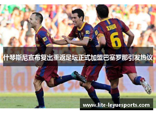 什琴斯尼宣布复出重返足坛正式加盟巴塞罗那引发热议