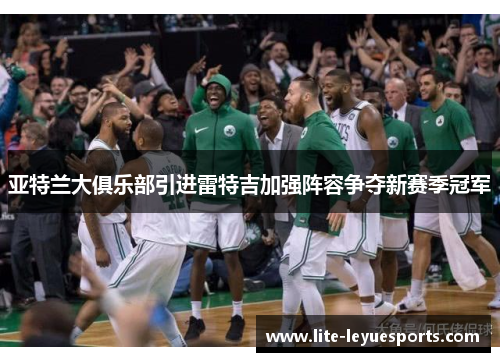 亚特兰大俱乐部引进雷特吉加强阵容争夺新赛季冠军 亚特兰大俱乐部引进雷特吉加强阵容争夺新赛季冠军