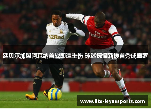 廷贝尔加盟阿森纳首战即遭重伤 球迷惋惜新援首秀成噩梦 廷贝尔加盟阿森纳首战即遭重伤 球迷惋惜新援首秀成噩梦