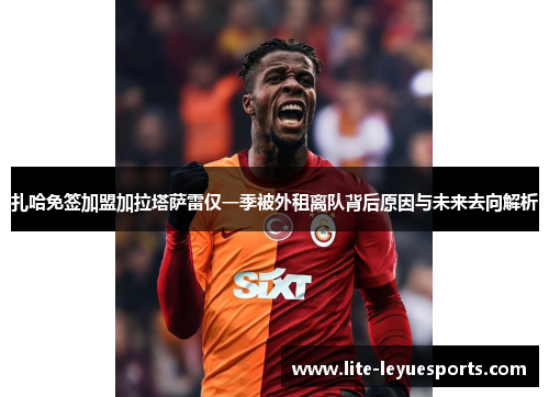 扎哈免签加盟加拉塔萨雷仅一季被外租离队背后原因与未来去向解析 扎哈免签加盟加拉塔萨雷仅一季被外租离队背后原因与未来去向解析