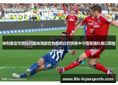 玻利维亚凭借拉巴斯高海拔优势继续在世预赛中令南美强队难以取胜 玻利维亚凭借拉巴斯高海拔优势继续在世预赛中令南美强队难以取胜