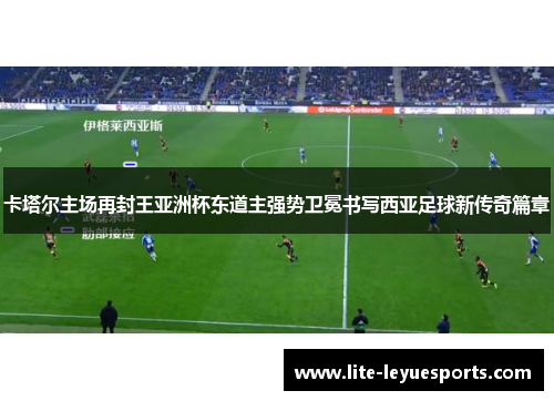 卡塔尔主场再封王亚洲杯东道主强势卫冕书写西亚足球新传奇篇章